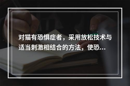 对猫有恐惧症者，采用放松技术与适当刺激相结合的方法，使恐惧症