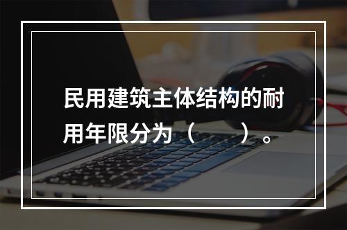 民用建筑主体结构的耐用年限分为（　　）。