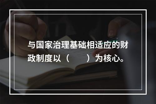 与国家治理基础相适应的财政制度以（　　）为核心。