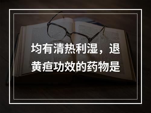 均有清热利湿，退黄疸功效的药物是