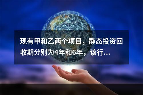 现有甲和乙两个项目，静态投资回收期分别为4年和6年，该行业的