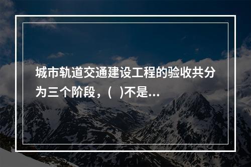 城市轨道交通建设工程的验收共分为三个阶段，(   )不是规定