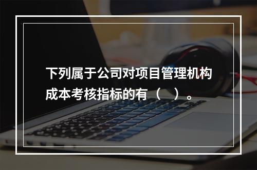 下列属于公司对项目管理机构成本考核指标的有（　）。