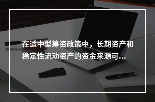 在适中型筹资政策中，长期资产和稳定性流动资产的资金来源可以有