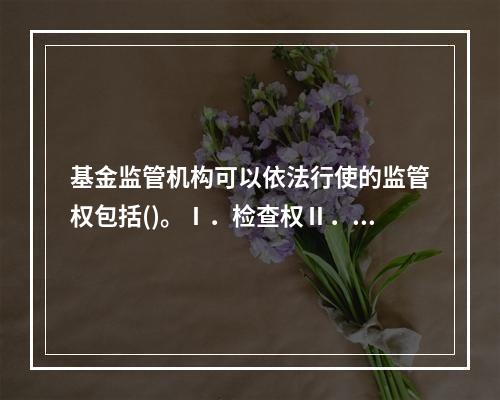 基金监管机构可以依法行使的监管权包括()。Ⅰ．检查权Ⅱ．行政