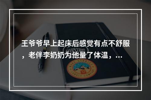 王爷爷早上起床后感觉有点不舒服，老伴李奶奶为他量了体温，未发