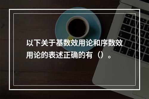 以下关于基数效用论和序数效用论的表述正确的有（）。