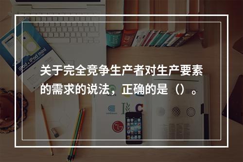 关于完全竞争生产者对生产要素的需求的说法，正确的是（）。