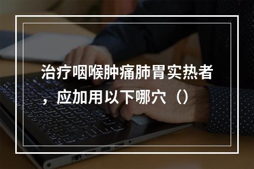 治疗咽喉肿痛肺胃实热者，应加用以下哪穴（）