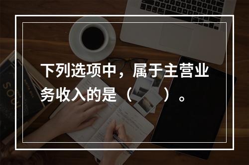 下列选项中，属于主营业务收入的是（　　）。