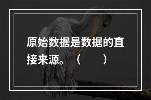 原始数据是数据的直接来源。（　　）