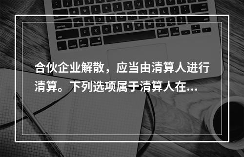 合伙企业解散，应当由清算人进行清算。下列选项属于清算人在清算