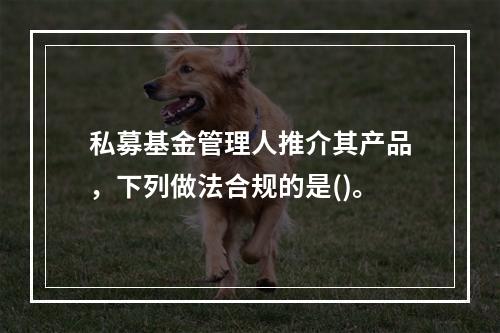 私募基金管理人推介其产品，下列做法合规的是()。