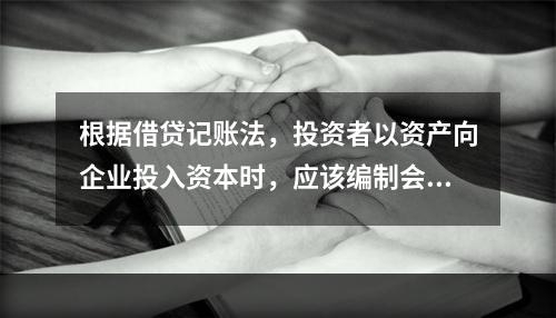 根据借贷记账法，投资者以资产向企业投入资本时，应该编制会计分