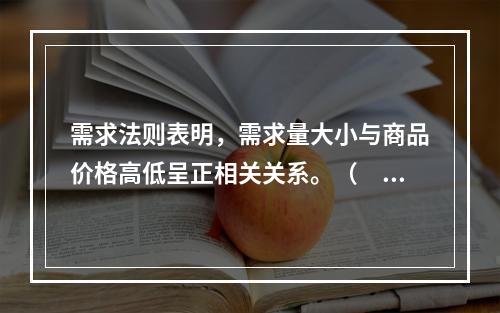 需求法则表明，需求量大小与商品价格高低呈正相关关系。（　　