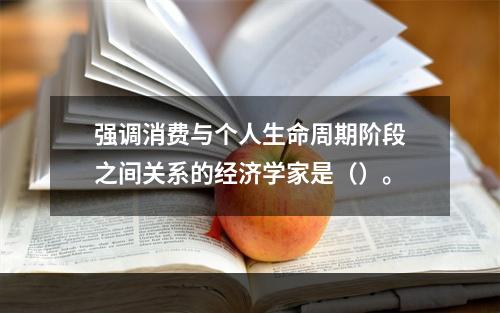 强调消费与个人生命周期阶段之间关系的经济学家是（）。