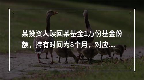 某投资人赎回某基金1万份基金份额，持有时间为8个月，对应的赎