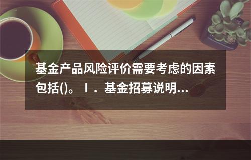 基金产品风险评价需要考虑的因素包括()。Ⅰ．基金招募说明书所