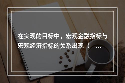 在实现的目标中，宏观金融指标与宏观经济指标的关系出现（　　）