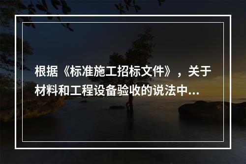 根据《标准施工招标文件》，关于材料和工程设备验收的说法中，正