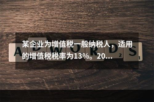 某企业为增值税一般纳税人，适用的增值税税率为13%。2019