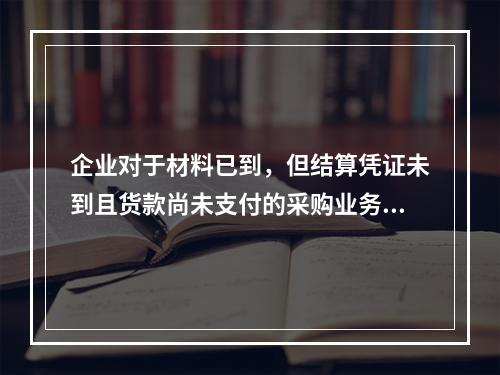 企业对于材料已到，但结算凭证未到且货款尚未支付的采购业务，正