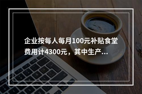 企业按每人每月100元补贴食堂费用计4300元，其中生产A产