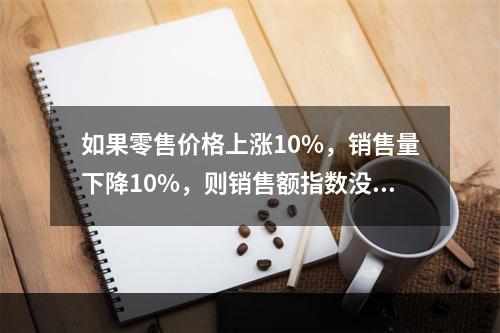 如果零售价格上涨10%，销售量下降10%，则销售额指数没有