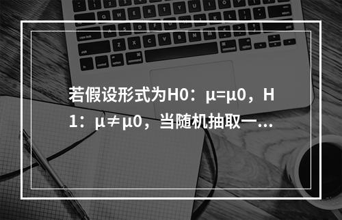 若假设形式为H0：μ=μ0，H1：μ≠μ0，当随机抽取一个样