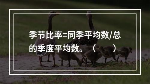 季节比率=同季平均数/总的季度平均数。（　　）