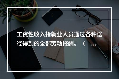 工资性收入指就业人员通过各种途径得到的全部劳动报酬。（　　