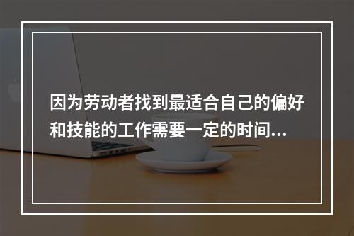 因为劳动者找到最适合自己的偏好和技能的工作需要一定的时间而引