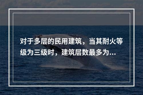 对于多层的民用建筑，当其耐火等级为三级时，建筑层数最多为（　