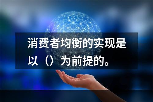 消费者均衡的实现是以（）为前提的。