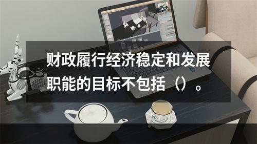 财政履行经济稳定和发展职能的目标不包括（）。