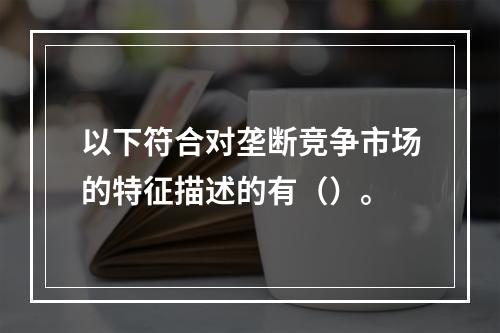 以下符合对垄断竞争市场的特征描述的有（）。