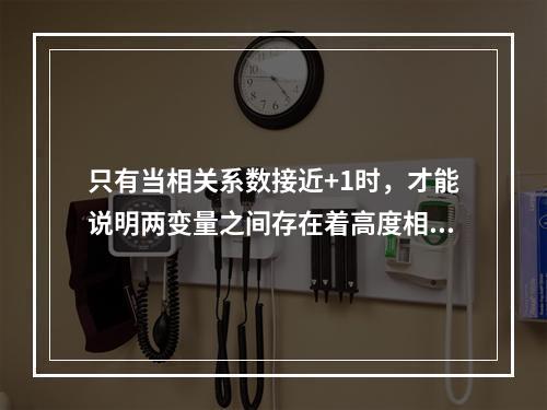 只有当相关系数接近+1时，才能说明两变量之间存在着高度相关