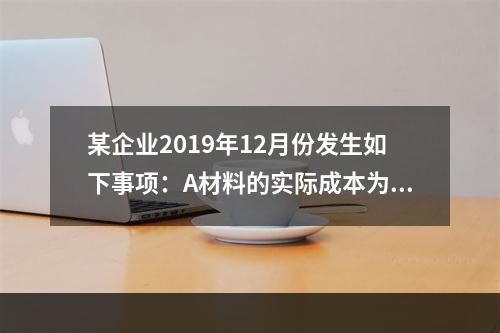 某企业2019年12月份发生如下事项：A材料的实际成本为20