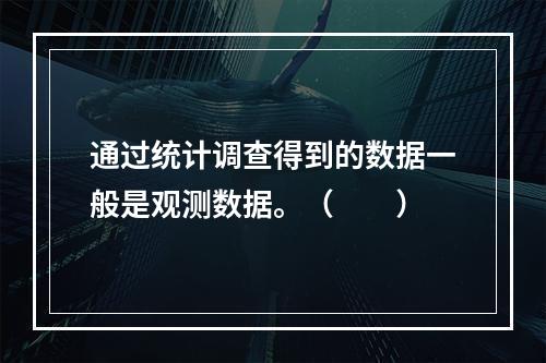 通过统计调查得到的数据一般是观测数据。（　　）