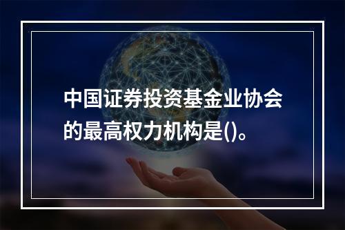 中国证券投资基金业协会的最高权力机构是()。