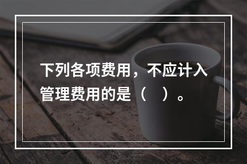 下列各项费用，不应计入管理费用的是（　）。