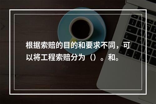 根据索赔的目的和要求不同，可以将工程索赔分为（）。和。