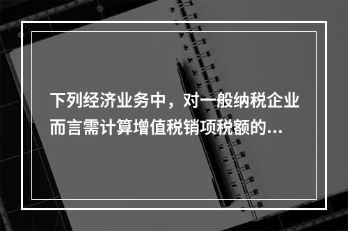 下列经济业务中，对一般纳税企业而言需计算增值税销项税额的有（