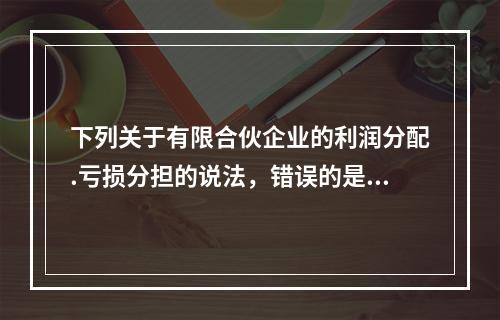 下列关于有限合伙企业的利润分配.亏损分担的说法，错误的是()