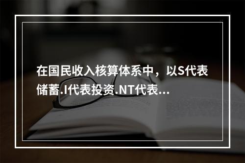 在国民收入核算体系中，以S代表储蓄.I代表投资.NT代表净税