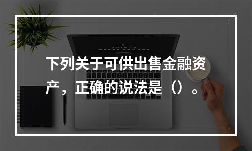 下列关于可供出售金融资产，正确的说法是（）。