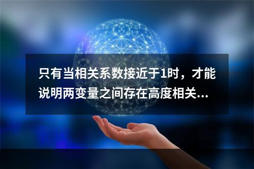 只有当相关系数接近于1时，才能说明两变量之间存在高度相关关