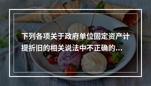 下列各项关于政府单位固定资产计提折旧的相关说法中不正确的是（