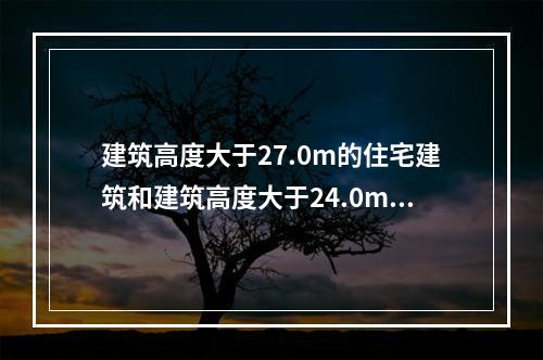 建筑高度大于27.0m的住宅建筑和建筑高度大于24.0m的非