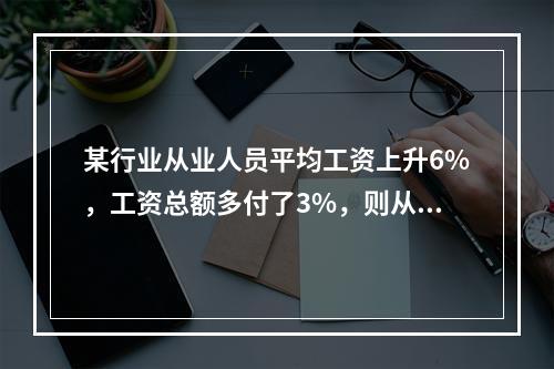 某行业从业人员平均工资上升6%，工资总额多付了3%，则从业人